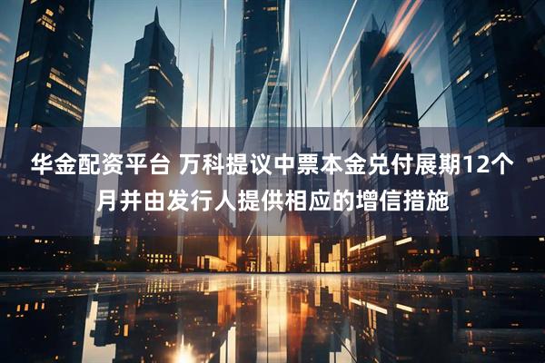 华金配资平台 万科提议中票本金兑付展期12个月并由发行人提供相应的增信措施