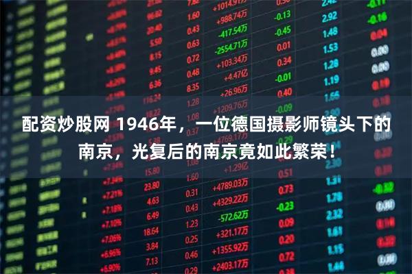 配资炒股网 1946年，一位德国摄影师镜头下的南京，光复后的南京竟如此繁荣！
