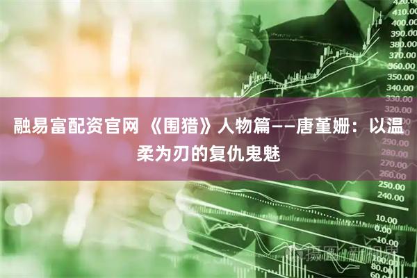 融易富配资官网 《围猎》人物篇——唐堇姗：以温柔为刃的复仇鬼魅