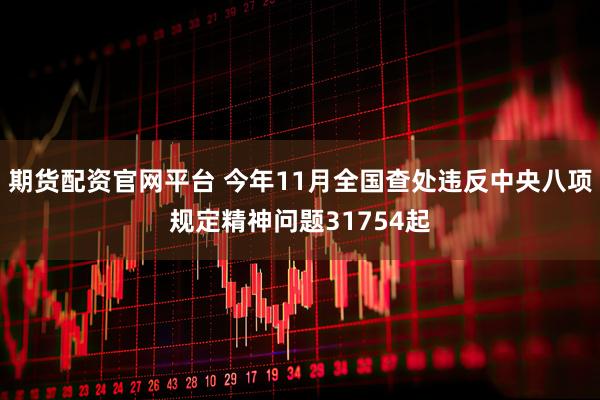 期货配资官网平台 今年11月全国查处违反中央八项规定精神问题31754起