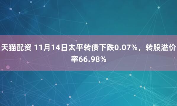 天猫配资 11月14日太平转债下跌0.07%，转股溢价率66.98%