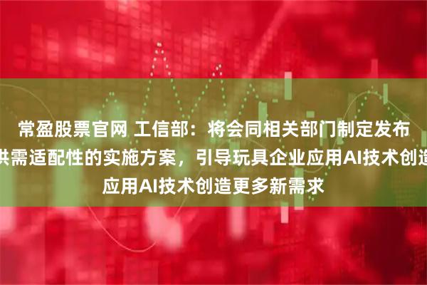 常盈股票官网 工信部：将会同相关部门制定发布促进消费品供需适配性的实施方案，引导玩具企业应用AI技术创造更多新需求