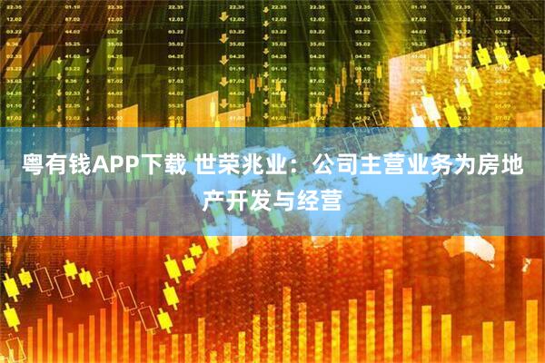 粤有钱APP下载 世荣兆业：公司主营业务为房地产开发与经营