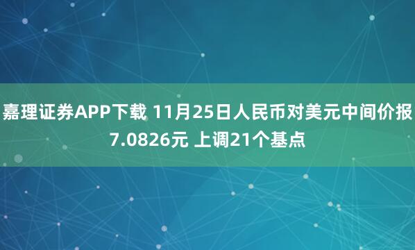 嘉理证券APP下载 11月25日人民币对美元中间价报7.0826元 上调21个基点