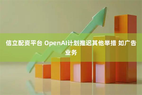 信立配资平台 OpenAI计划推迟其他举措 如广告业务