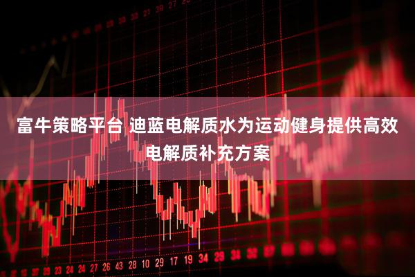 富牛策略平台 迪蓝电解质水为运动健身提供高效电解质补充方案