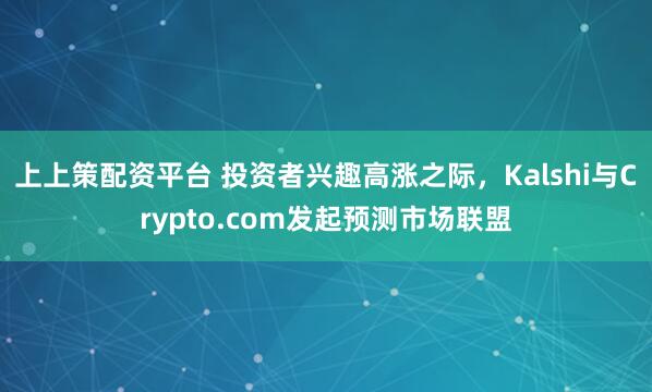 上上策配资平台 投资者兴趣高涨之际，Kalshi与Crypto.com发起预测市场联盟