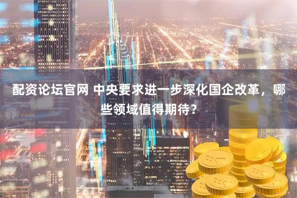 配资论坛官网 中央要求进一步深化国企改革，哪些领域值得期待？