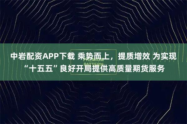 中岩配资APP下载 乘势而上，提质增效 为实现“十五五”良好开局提供高质量期货服务