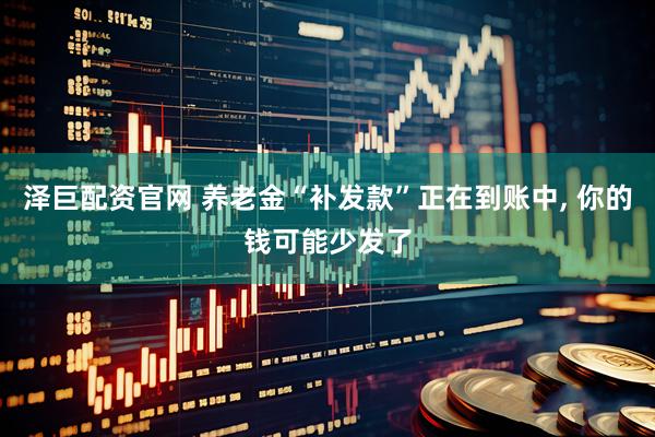 泽巨配资官网 养老金“补发款”正在到账中, 你的钱可能少发了