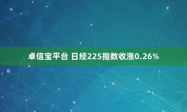 卓信宝平台 日经225指数收涨0.26%
