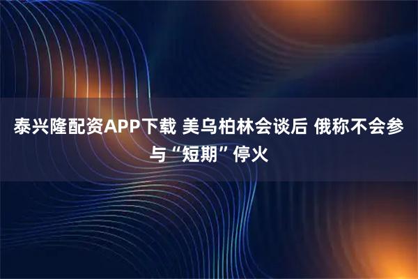 泰兴隆配资APP下载 美乌柏林会谈后 俄称不会参与“短期”停火