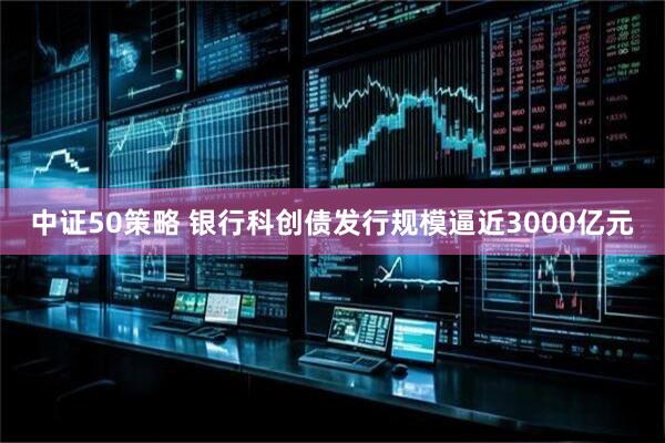 中证50策略 银行科创债发行规模逼近3000亿元