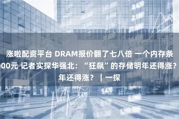 涨啦配资平台 DRAM报价翻了七八倍 一个内存条涨超1000元 记者实探华强北：“狂飙”的存储明年还得涨？｜一探