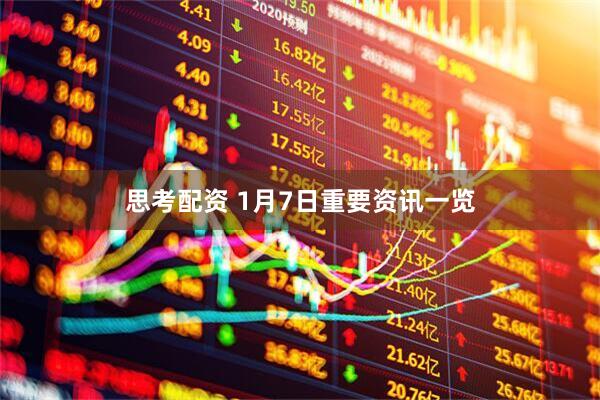 思考配资 1月7日重要资讯一览