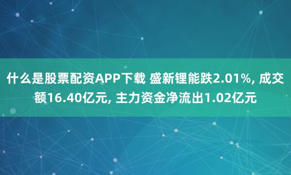 什么是股票配资APP下载 盛新锂能跌2.01%, 成交额16.40亿元, 主力资金净流出1.02亿元
