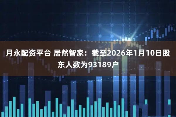 月永配资平台 居然智家：截至2026年1月10日股东人数为93189户