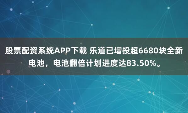 股票配资系统APP下载 乐道已增投超6680块全新电池，电池翻倍计划进度达83.50%。