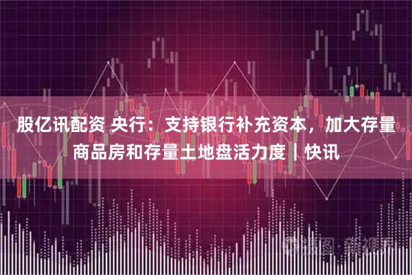 股亿讯配资 央行：支持银行补充资本，加大存量商品房和存量土地盘活力度｜快讯