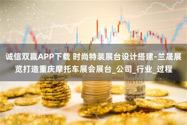诚信双赢APP下载 时尚特装展台设计搭建-兰晟展览打造重庆摩托车展会展台_公司_行业_过程