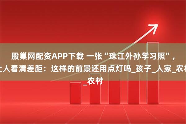 股巢网配资APP下载 一张“珠江外孙学习照”,让人看清差距:这样的前景还用点灯吗_孩子_人家_农村