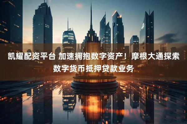 凯耀配资平台 加速拥抱数字资产！摩根大通探索数字货币抵押贷款业务