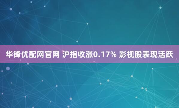 华锋优配网官网 沪指收涨0.17% 影视股表现活跃