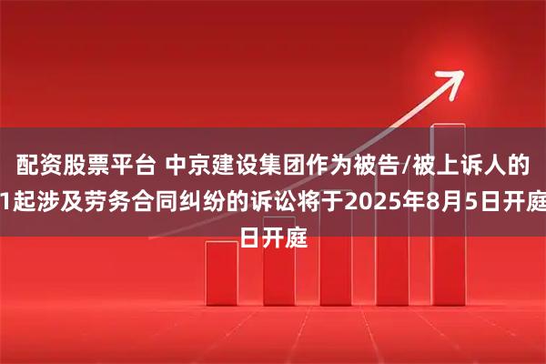 配资股票平台 中京建设集团作为被告/被上诉人的1起涉及劳务合同纠纷的诉讼将于2025年8月5日开庭