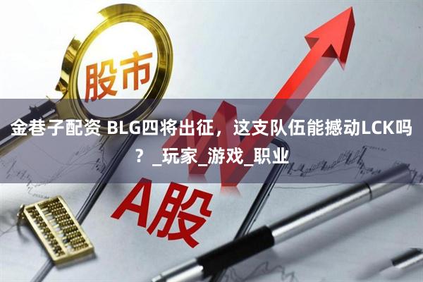 金巷子配资 BLG四将出征,这支队伍能撼动LCK吗?_玩家_游戏_职业