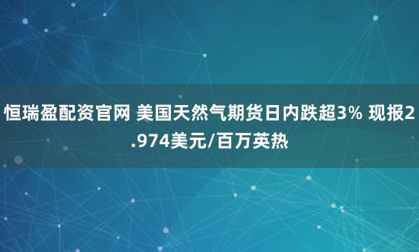 恒瑞盈配资官网 美国天然气期货日内跌超3% 现报2.974美元/百万英热