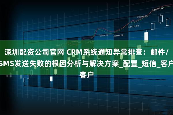深圳配资公司官网 CRM系统通知异常排查:邮件/SMS发送失败的根因分析与解决方案_配置_短信_客户