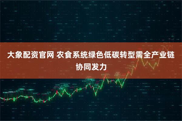 大象配资官网 农食系统绿色低碳转型需全产业链协同发力