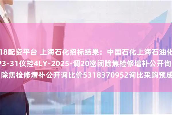18配资平台 上海石化招标结果：中国石化上海石油化工股份有限公司SP3-31仪控4LY-2025-调20密闭除焦检修增补公开询比价5318370952询比采购预成交公示