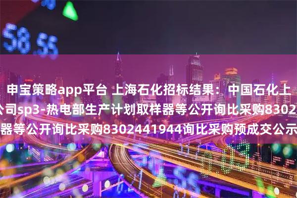 申宝策略app平台 上海石化招标结果：中国石化上海石油化工股份有限公司sp3-热电部生产计划取样器等公开询比采购8302441944询比采购预成交公示