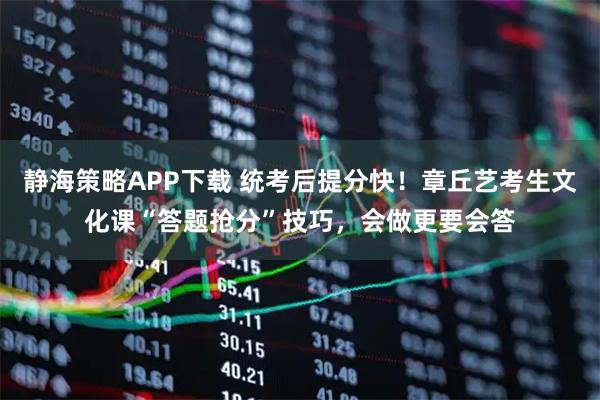 静海策略APP下载 统考后提分快!章丘艺考生文化课“答题抢分”技巧,会做更要会答