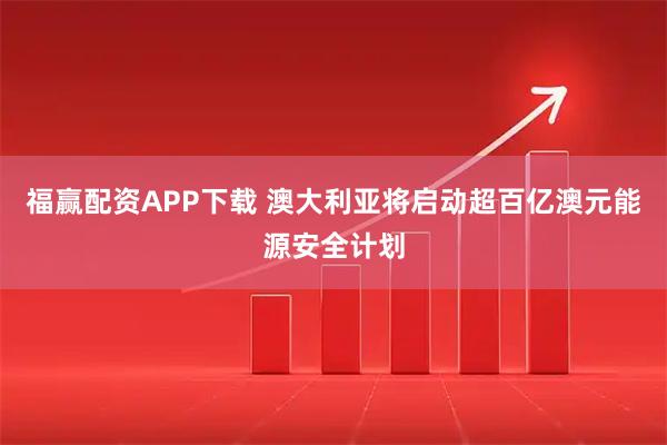 福赢配资APP下载 澳大利亚将启动超百亿澳元能源安全计划