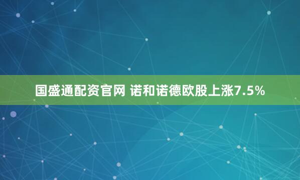 国盛通配资官网 诺和诺德欧股上涨7.5%