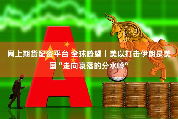 网上期货配资平台 全球瞭望丨美以打击伊朗是美国“走向衰落的分水岭”