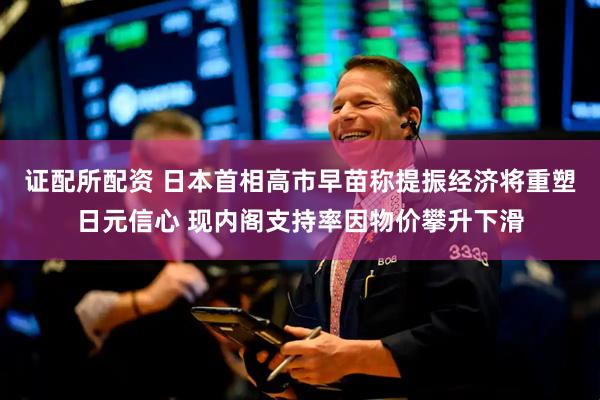 证配所配资 日本首相高市早苗称提振经济将重塑日元信心 现内阁支持率因物价攀升下滑