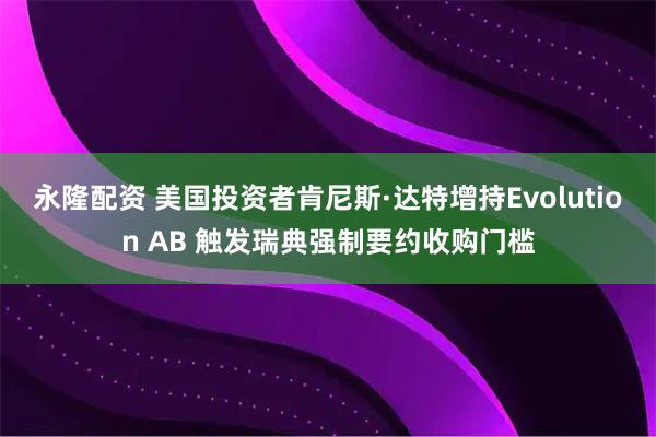 永隆配资 美国投资者肯尼斯·达特增持Evolution AB 触发瑞典强制要约收购门槛