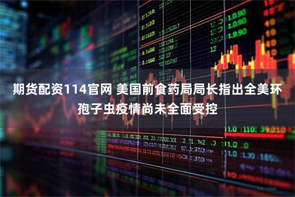 期货配资114官网 美国前食药局局长指出全美环孢子虫疫情尚未全面受控